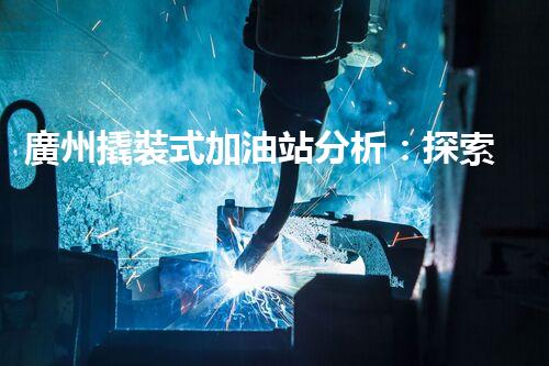 廣州撬裝式加油站分析：探索數(shù)據(jù)背后的秘密！